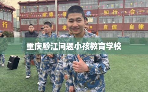 重庆黔江问题小孩教育学校 重庆黔江问题小孩教育学校