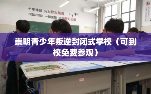 崇明青少年叛逆封闭式学校(可到校免费参观) 崇明青少年叛逆封闭式学校(可到校免费参观)