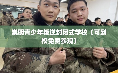 崇明青少年叛逆封闭式学校(可到校免费参观) 崇明青少年叛逆封闭式学校(可到校免费参观)