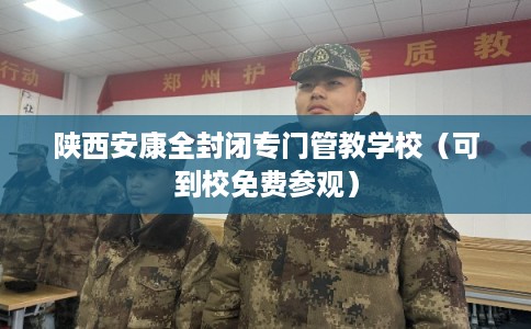 陕西安康全封闭专门管教学校(可到校免费参观) 陕西安康全封闭专门管教学校(可到校免费参观)