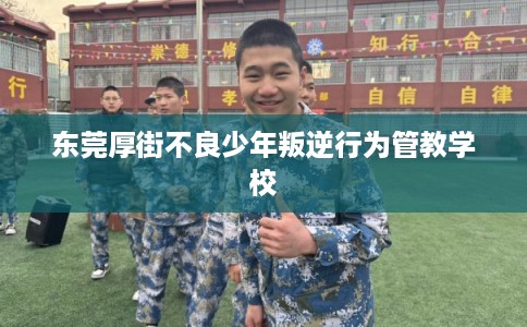 东莞厚街不良少年叛逆行为管教学校