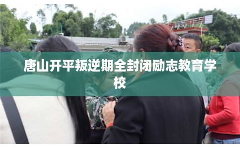 唐山开平叛逆期全封闭励志教育学校 唐山开平叛逆期全封闭励志教育学校
