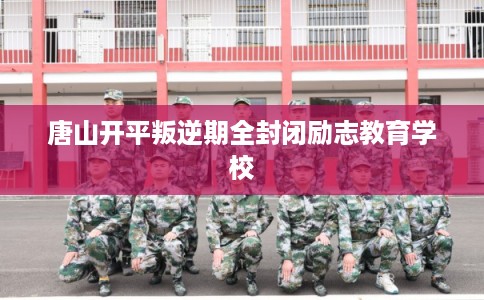 唐山开平叛逆期全封闭励志教育学校 唐山开平叛逆期全封闭励志教育学校