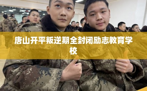 唐山开平叛逆期全封闭励志教育学校 唐山开平叛逆期全封闭励志教育学校