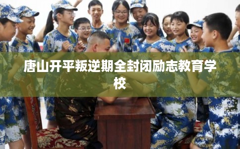 唐山开平叛逆期全封闭励志教育学校