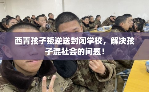 西青孩子叛逆送封闭学校,解决孩子混社会的问题! 西青孩子叛逆送封闭学校,解决孩子混社会的问题!