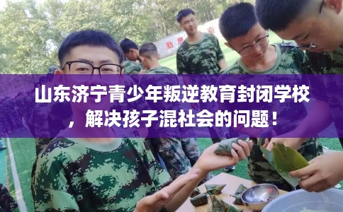 山东济宁青少年叛逆教育封闭学校,解决孩子混社会的问题! 山东济宁青少年叛逆教育封闭学校,解决孩子混社会的问题!