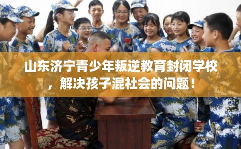 山东济宁青少年叛逆教育封闭学校,解决孩子混社会的问题! 山东济宁青少年叛逆教育封闭学校,解决孩子混社会的问题!