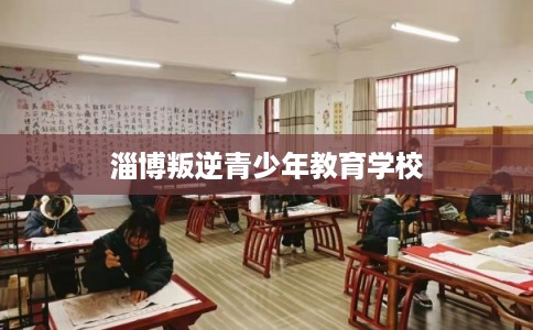 淄博叛逆青少年教育学校