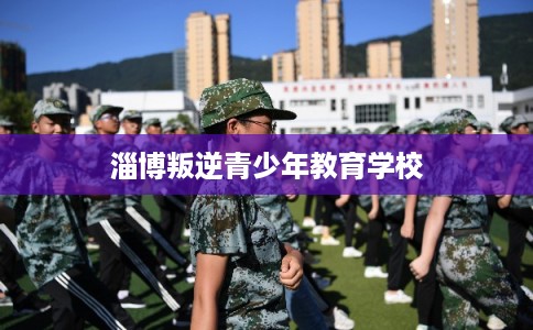 淄博叛逆青少年教育学校