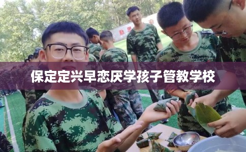 保定定兴早恋厌学孩子管教学校