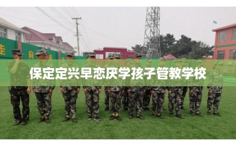 保定定兴早恋厌学孩子管教学校