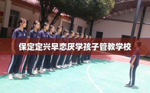保定定兴早恋厌学孩子管教学校