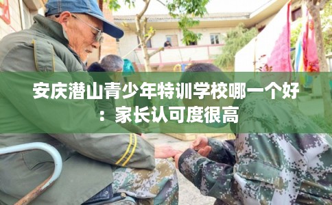 安庆潜山青少年特训学校哪一个好：家长认可度很高