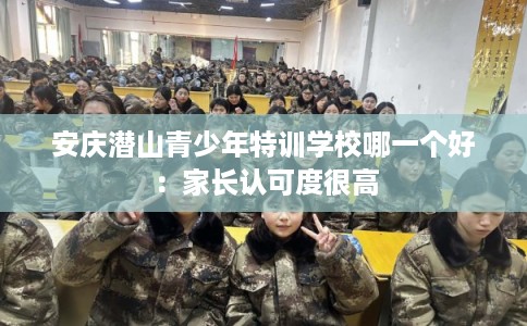 安庆潜山青少年特训学校哪一个好：家长认可度很高