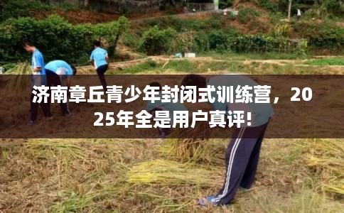 济南章丘青少年封闭式训练营,2025年全是用户真评! 济南章丘青少年封闭式训练营,2025年全是用户真评!