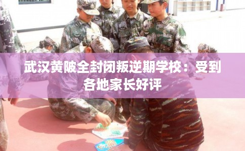 武汉黄陂全封闭叛逆期学校：受到各地家长好评
