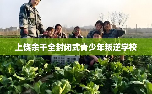 上饶余干全封闭式青少年叛逆学校