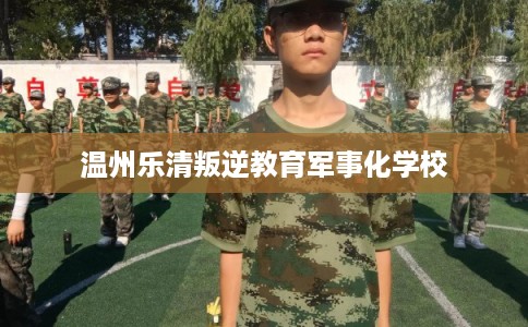 温州乐清叛逆教育军事化学校 温州乐清叛逆教育军事化学校