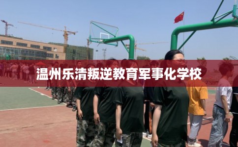 温州乐清叛逆教育军事化学校
