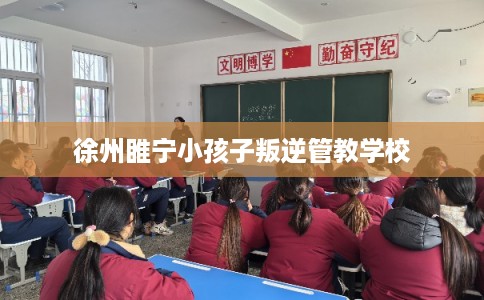 徐州睢宁小孩子叛逆管教学校