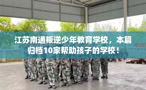 江苏南通叛逆少年教育学校,本篇归档10家帮助孩子的学校! 江苏南通叛逆少年教育学校,本篇归档10家帮助孩子的学校!