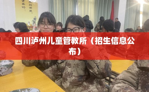 四川泸州儿童管教所(招生信息公布) 四川泸州儿童管教所(招生信息公布)