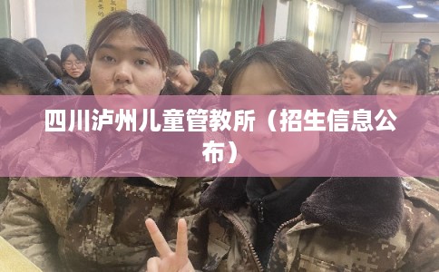 四川泸州儿童管教所（招生信息公布）