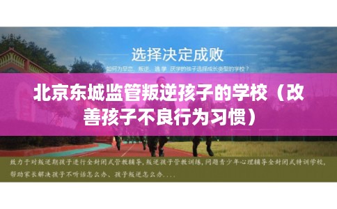 北京东城监管叛逆孩子的学校(改善孩子不良行为习惯) 北京东城监管叛逆孩子的学校(改善孩子不良行为习惯)