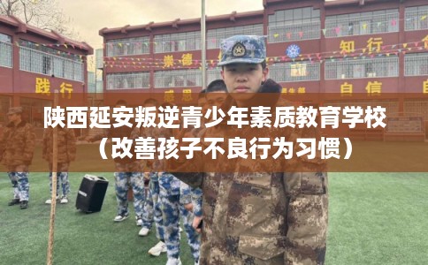 陕西延安叛逆青少年素质教育学校(改善孩子不良行为习惯) 陕西延安叛逆青少年素质教育学校(改善孩子不良行为习惯)