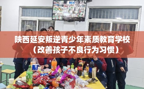 陕西延安叛逆青少年素质教育学校（改善孩子不良行为习惯）