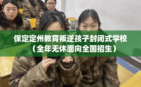 保定定州教育叛逆孩子封闭式学校（全年无休面向全国招生）