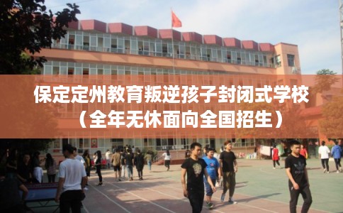 保定定州教育叛逆孩子封闭式学校（全年无休面向全国招生）