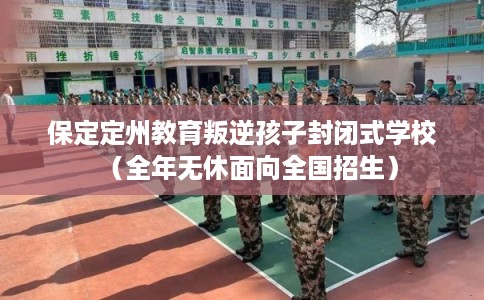 保定定州教育叛逆孩子封闭式学校（全年无休面向全国招生）