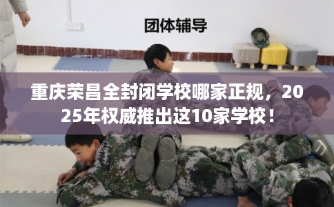 重庆荣昌全封闭学校哪家正规，2025年权威推出这10家学校！