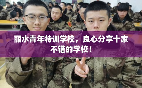 丽水青年特训学校,良心分享十家不错的学校! 丽水青年特训学校,良心分享十家不错的学校!