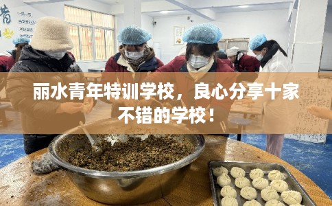 丽水青年特训学校,良心分享十家不错的学校! 丽水青年特训学校,良心分享十家不错的学校!