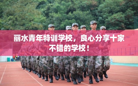 丽水青年特训学校,良心分享十家不错的学校! 丽水青年特训学校,良心分享十家不错的学校!