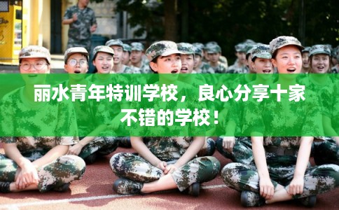丽水青年特训学校，良心分享十家不错的学校！