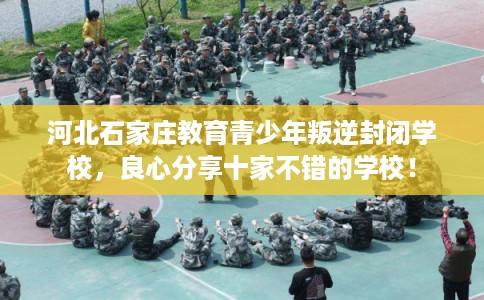 河北石家庄教育青少年叛逆封闭学校,良心分享十家不错的学校! 河北石家庄教育青少年叛逆封闭学校,良心分享十家不错的学校!