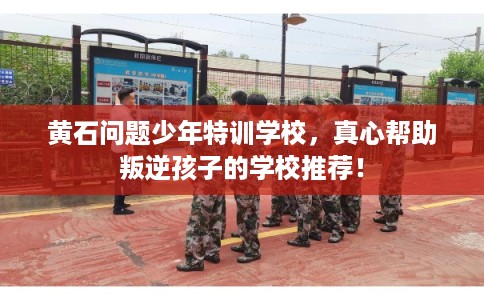 黄石问题少年特训学校,真心帮助叛逆孩子的学校推荐! 黄石问题少年特训学校,真心帮助叛逆孩子的学校推荐!