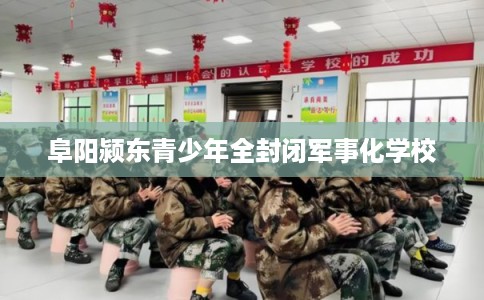 阜阳颍东青少年全封闭军事化学校