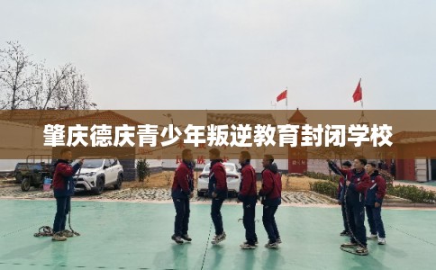 肇庆德庆青少年叛逆教育封闭学校