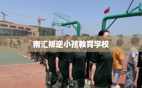 南汇叛逆小孩教育学校