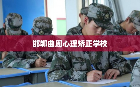 邯郸曲周心理矫正学校 邯郸曲周心理矫正学校