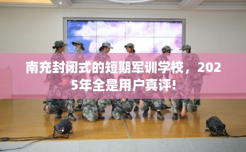 南充封闭式的短期军训学校，2025年全是用户真评!