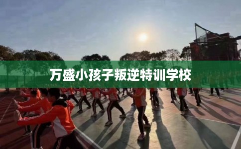 万盛小孩子叛逆特训学校
