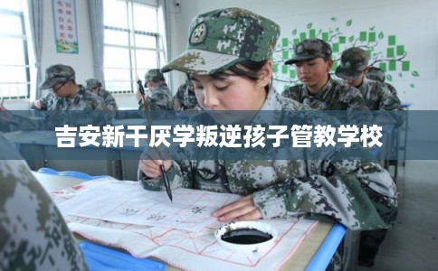 吉安新干厌学叛逆孩子管教学校
