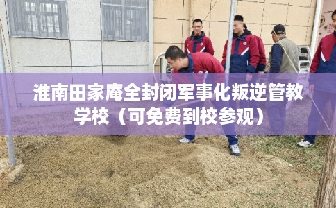 淮南田家庵全封闭军事化叛逆管教学校(可免费到校参观) 淮南田家庵全封闭军事化叛逆管教学校(可免费到校参观)
