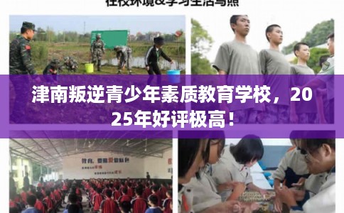 津南叛逆青少年素质教育学校，2025年好评极高！